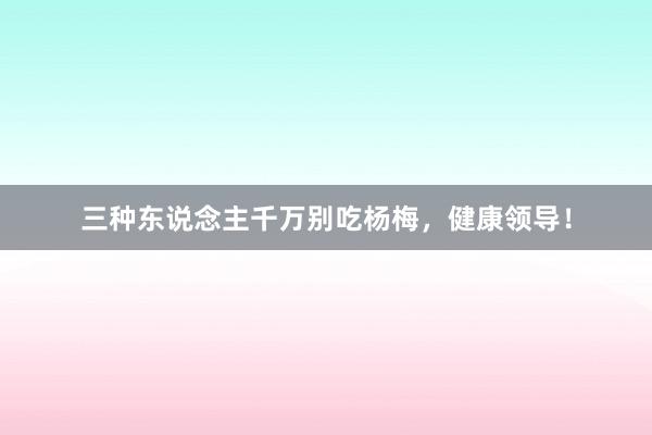 三种东说念主千万别吃杨梅，健康领导！